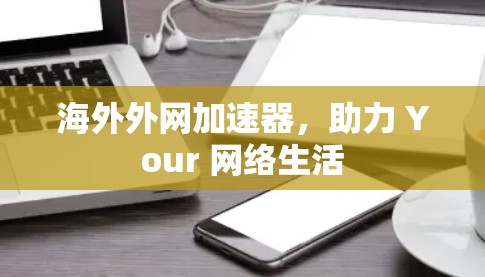 海外外网加速器,助力 Your 网络生活 海外外网加速器,助力 Your 网络生活
