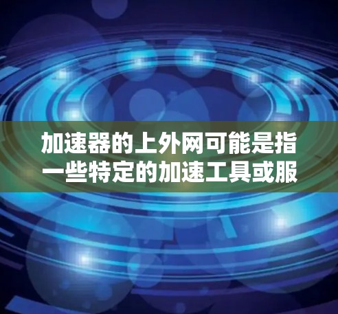 加速器的上外网可能是指一些特定的加速工具或服务,具体含义可能因上下文而异。如果是指加速器或网络加速工具,通常可以分为以下几种类型 加速器的上外网可能是指一些特定的加速工具或服务,具体含义可能因上下文而异。如果是指加速器或网络加速工具,通常可以分为以下几种类型
