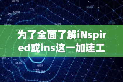 为了全面了解iNspired或ins这一加速工具,以下是一个结构化、系统化的总结 为了全面了解iNspired或ins这一加速工具,以下是一个结构化、系统化的总结