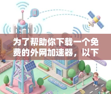 为了帮助你下载一个免费的外网加速器，以下是一些详细的建议