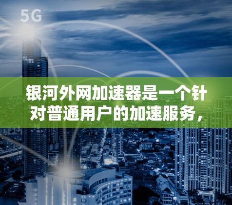 银河外网加速器是一个针对普通用户的加速服务，旨在帮助用户提升网页加载速度和网络带宽使用。以下是银河外网加速器的主要功能和如何下载以及使用的方法