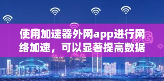 使用加速器外网app进行网络加速,可以显著提高数据传输速度,但需要注意以下几点 使用加速器外网app进行网络加速,可以显著提高数据传输速度,但需要注意以下几点