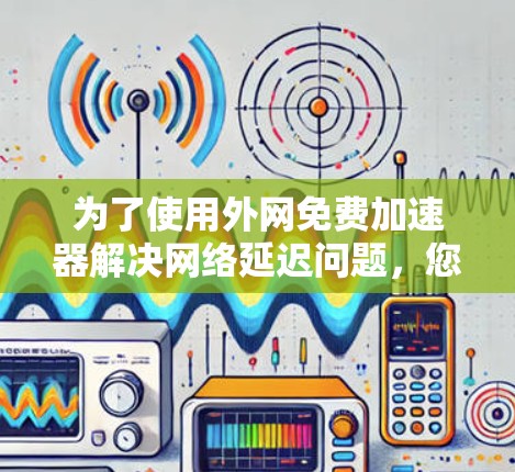 为了使用外网免费加速器解决网络延迟问题,您可以按照以下步骤进行 为了使用外网免费加速器解决网络延迟问题,您可以按照以下步骤进行