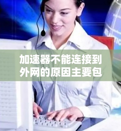加速器不能连接到外网的原因主要包括以下几点