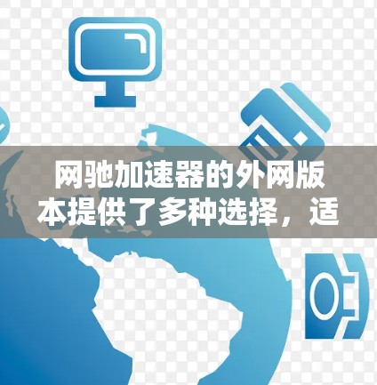 网驰加速器的外网版本提供了多种选择,适合不同用户的需求。以下是对这些加速器的详细总结 网驰加速器的外网版本提供了多种选择,适合不同用户的需求。以下是对这些加速器的详细总结