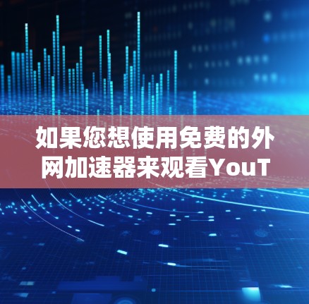 如果您想使用免费的外网加速器来观看YouTube视频,以下是一些推荐的工具和方法 如果您想使用免费的外网加速器来观看YouTube视频,以下是一些推荐的工具和方法