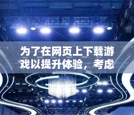 为了在网页上下载游戏以提升体验，考虑以下步骤