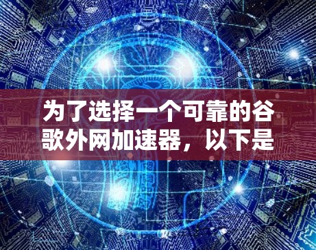 为了选择一个可靠的谷歌外网加速器,以下是一些步骤性的建议 为了选择一个可靠的谷歌外网加速器,以下是一些步骤性的建议