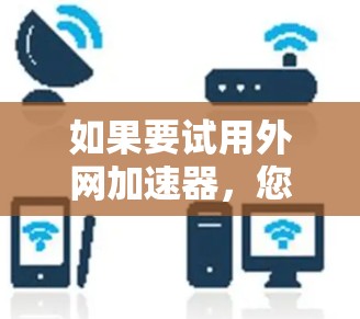 如果要试用外网加速器,您可以按照以下步骤操作 如果要试用外网加速器,您可以按照以下步骤操作