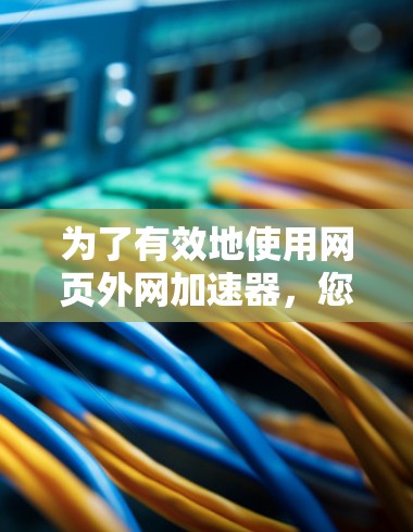 为了有效地使用网页外网加速器，您可以按照以下步骤进行