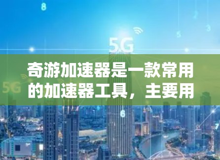 奇游加速器是一款常用的加速器工具,主要用于加速游戏和视频流的下载。它通过网络快速下载文件,显著提升了游戏的运行速度。以下是一些关于奇游加速器的详细信息 奇游加速器是一款常用的加速器工具,主要用于加速游戏和视频流的下载。它通过网络快速下载文件,显著提升了游戏的运行速度。以下是一些关于奇游加速器的详细信息