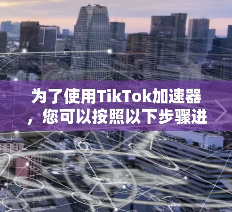 为了使用TikTok加速器，您可以按照以下步骤进行操作