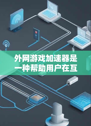 外网游戏加速器是一种帮助用户在互联网上快速加载游戏的工具，通常分为免费和付费两种类型。以下是对这些工具的详细总结