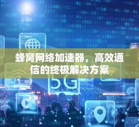 蜂窝网络加速器,高效通信的终极解决方案 蜂窝网络加速器,高效通信的终极解决方案