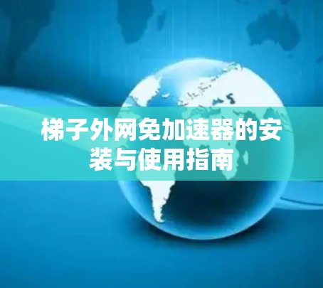 梯子外网免加速器的安装与使用指南 梯子外网免加速器的安装与使用指南