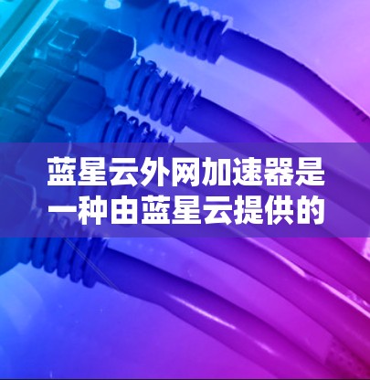 蓝星云外网加速器是一种由蓝星云提供的加速工具,旨在提升用户访问网站和应用的速度。以下是对该工具的详细分析和总结 蓝星云外网加速器是一种由蓝星云提供的加速工具,旨在提升用户访问网站和应用的速度。以下是对该工具的详细分析和总结