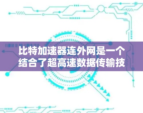 比特加速器连外网是一个结合了超高速数据传输技术和网络连接的创新概念,具体含义如下 比特加速器连外网是一个结合了超高速数据传输技术和网络连接的创新概念,具体含义如下