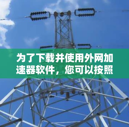 为了下载并使用外网加速器软件,您可以按照以下步骤进行 为了下载并使用外网加速器软件,您可以按照以下步骤进行