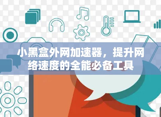 小黑盒外网加速器,提升网络速度的全能必备工具 小黑盒外网加速器,提升网络速度的全能必备工具