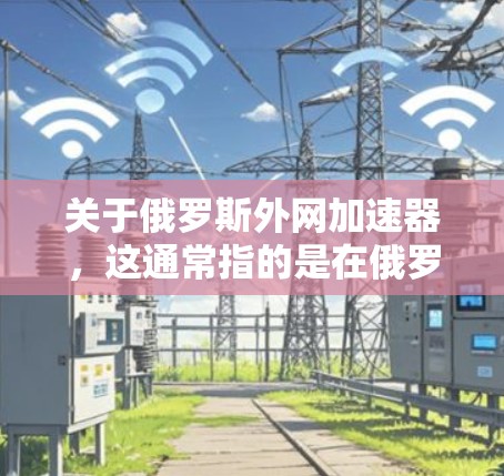 关于俄罗斯外网加速器,这通常指的是在俄罗斯网络上获取外网服务的工具或资源。由于俄罗斯的网络环境不稳定,尤其是在某些地区,可能需要翻译服务来更好地理解外网内容 关于俄罗斯外网加速器,这通常指的是在俄罗斯网络上获取外网服务的工具或资源。由于俄罗斯的网络环境不稳定,尤其是在某些地区,可能需要翻译服务来更好地理解外网内容