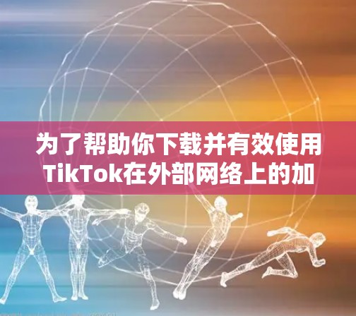 为了帮助你下载并有效使用TikTok在外部网络上的加速器,以下是分步指南 为了帮助你下载并有效使用TikTok在外部网络上的加速器,以下是分步指南