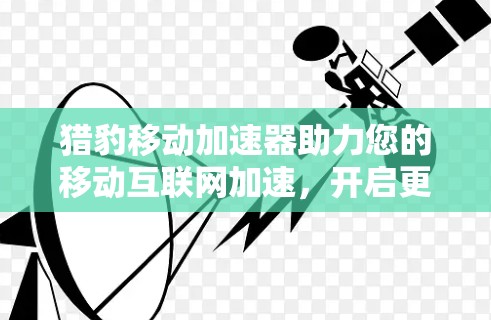 猎豹移动加速器助力您的移动互联网加速,开启更流畅的未来 猎豹移动加速器助力您的移动互联网加速,开启更流畅的未来