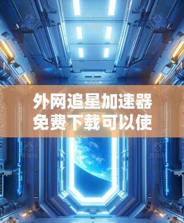 外网追星加速器免费下载可以使用以下工具 外网追星加速器免费下载可以使用以下工具