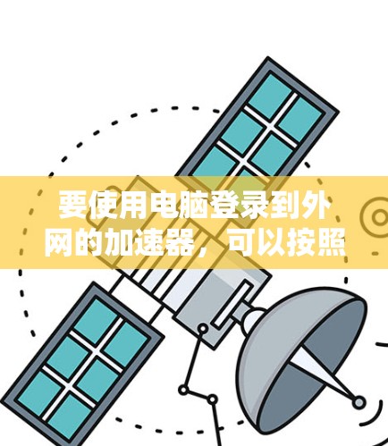 要使用电脑登录到外网的加速器,可以按照以下步骤操作 要使用电脑登录到外网的加速器,可以按照以下步骤操作