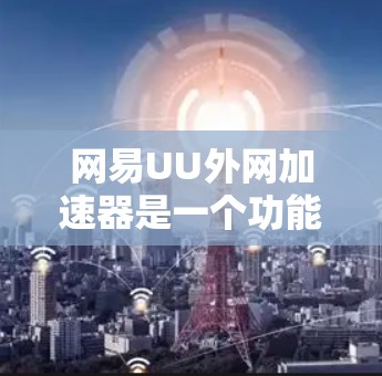 网易UU外网加速器是一个功能强大的工具,旨在帮助用户提高网络连接速度和质量。以下是使用网易UU外网加速器的步骤和建议 网易UU外网加速器是一个功能强大的工具,旨在帮助用户提高网络连接速度和质量。以下是使用网易UU外网加速器的步骤和建议
