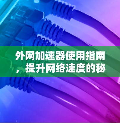 外网加速器使用指南,提升网络速度的秘密 外网加速器使用指南,提升网络速度的秘密