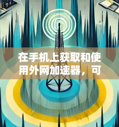 在手机上获取和使用外网加速器,可以按照以下步骤进行 在手机上获取和使用外网加速器,可以按照以下步骤进行