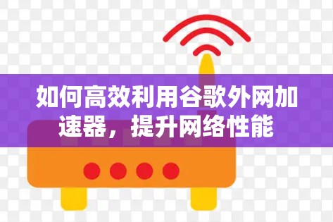 如何高效利用谷歌外网加速器，提升网络性能