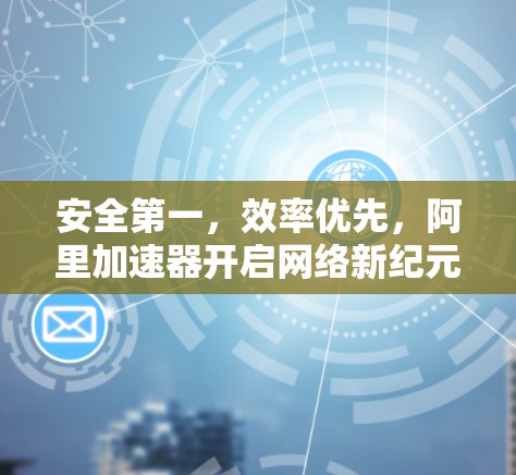 安全第一,效率优先,阿里加速器开启网络新纪元的效率新时代 安全第一,效率优先,阿里加速器开启网络新纪元的效率新时代