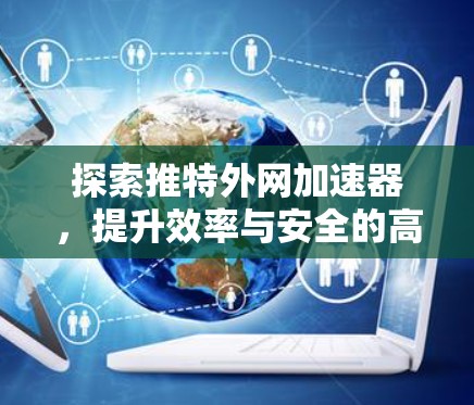 探索推特外网加速器，提升效率与安全的高效解决方案