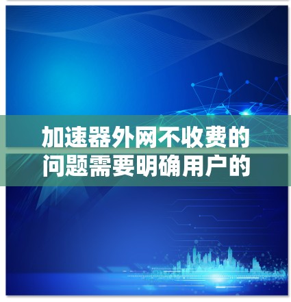 加速器外网不收费的问题需要明确用户的需求。以下是一些建议和解决方案