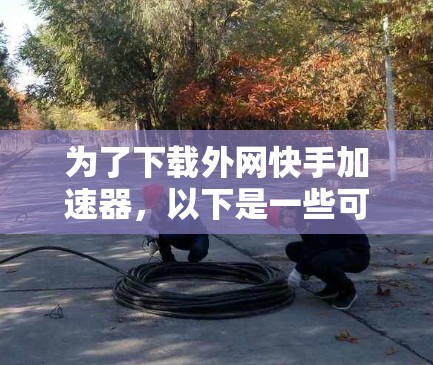 为了下载外网快手加速器，以下是一些可靠的选择，推荐使用Sofa加速器和FasterSource加速器。这两者在功能和性能上都有所优势，适合大多数用户