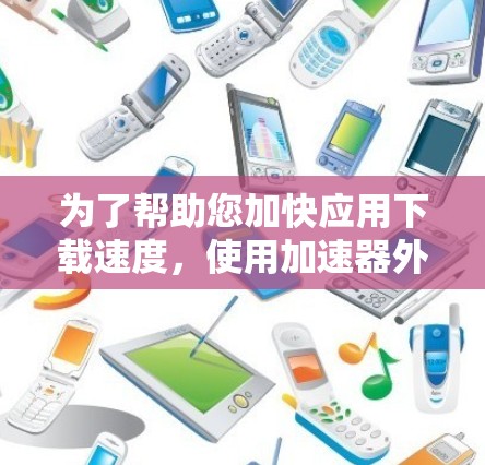 为了帮助您加快应用下载速度,使用加速器外网的步骤如下 为了帮助您加快应用下载速度,使用加速器外网的步骤如下