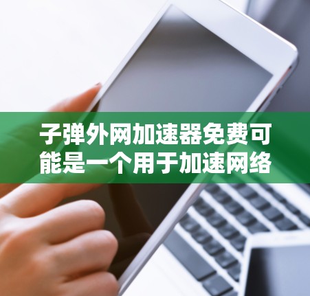 子弹外网加速器免费可能是一个用于加速网络连接的工具,设计以提升网络体验。以下是对该工具的详细介绍,包括功能、使用建议、注意事项以及潜在风险提示 子弹外网加速器免费可能是一个用于加速网络连接的工具,设计以提升网络体验。以下是对该工具的详细介绍,包括功能、使用建议、注意事项以及潜在风险提示