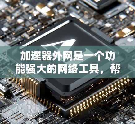 加速器外网是一个功能强大的网络工具，帮助用户优化网页加载速度和资源使用。以下是一步步的使用指南