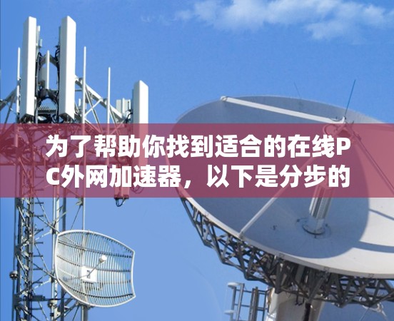 为了帮助你找到适合的在线PC外网加速器，以下是分步的建议