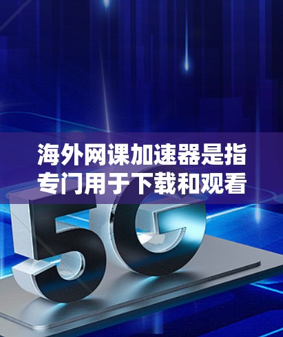 海外网课加速器是指专门用于下载和观看海外网课的软件或工具。以下是一些常见的海外网课加速器推荐