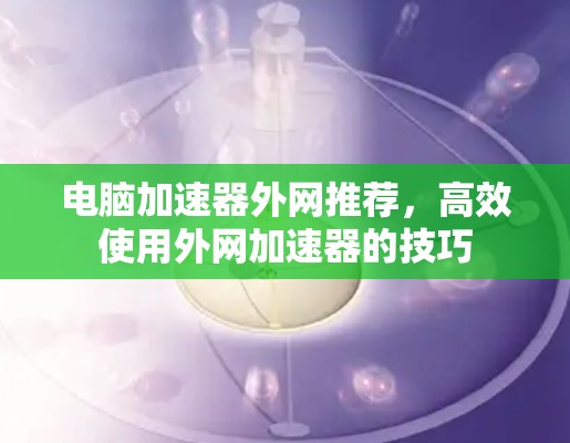 电脑加速器外网推荐，高效使用外网加速器的技巧