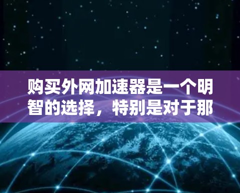 购买外网加速器是一个明智的选择,特别是对于那些需要快速访问多个网站和频繁访问的用户。以下是一个分步骤的指南,帮助你有效地选择和使用外网加速器 购买外网加速器是一个明智的选择,特别是对于那些需要快速访问多个网站和频繁访问的用户。以下是一个分步骤的指南,帮助你有效地选择和使用外网加速器