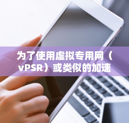 为了使用虚拟专用网(vPSR)或类似的加速服务,您可以按照以下步骤进行 为了使用虚拟专用网(vPSR)或类似的加速服务,您可以按照以下步骤进行