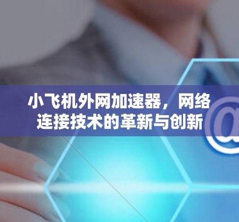 小飞机外网加速器，网络连接技术的革新与创新