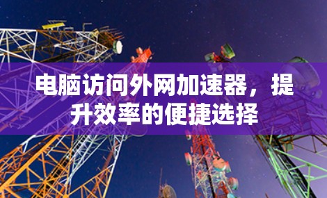 电脑访问外网加速器,提升效率的便捷选择 电脑访问外网加速器,提升效率的便捷选择