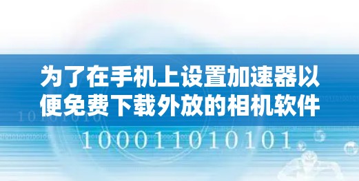 为了在手机上设置加速器以便免费下载外放的相机软件，您可以按照以下步骤操作