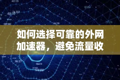 如何选择可靠的外网加速器,避免流量收费陷阱 如何选择可靠的外网加速器,避免流量收费陷阱