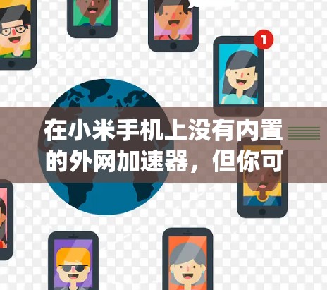 在小米手机上没有内置的外网加速器,但你可以通过以下步骤在 App Store 上找到和下载适合的外网加速器 在小米手机上没有内置的外网加速器,但你可以通过以下步骤在 App Store 上找到和下载适合的外网加速器