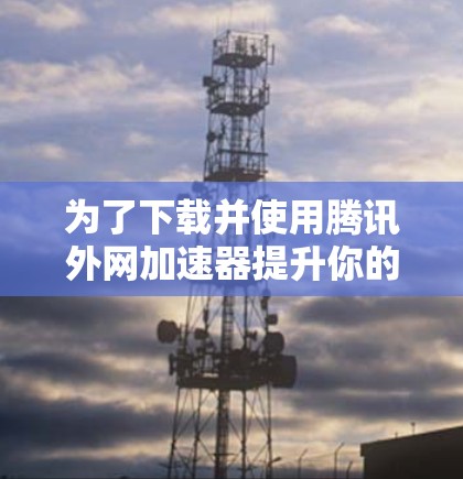 为了下载并使用腾讯外网加速器提升你的网速,可以按照以下步骤进行 为了下载并使用腾讯外网加速器提升你的网速,可以按照以下步骤进行